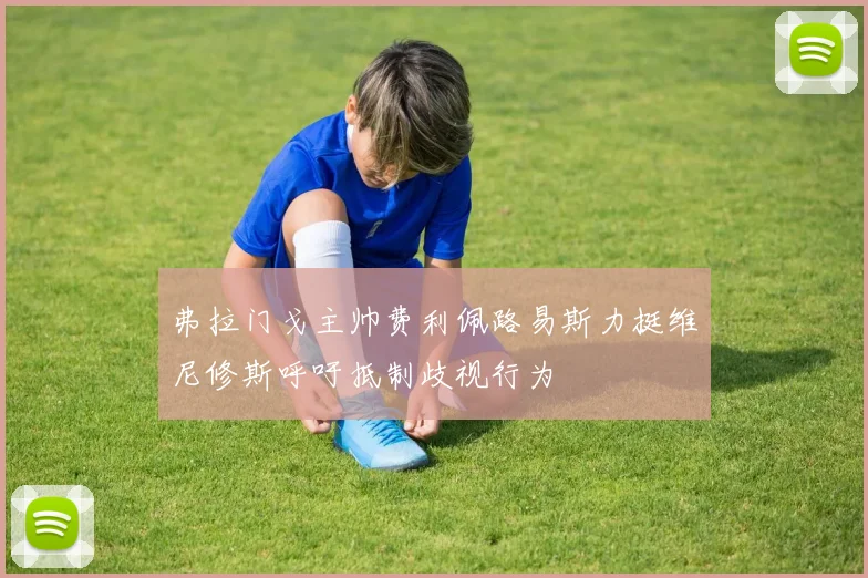 弗拉门戈主帅费利佩路易斯力挺维尼修斯呼吁抵制歧视行为