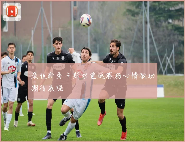 最佳新秀卡斯尔重返赛场心情激动期待表现