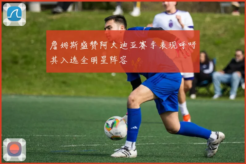 詹姆斯盛赞阿夫迪亚赛季表现呼吁其入选全明星阵容