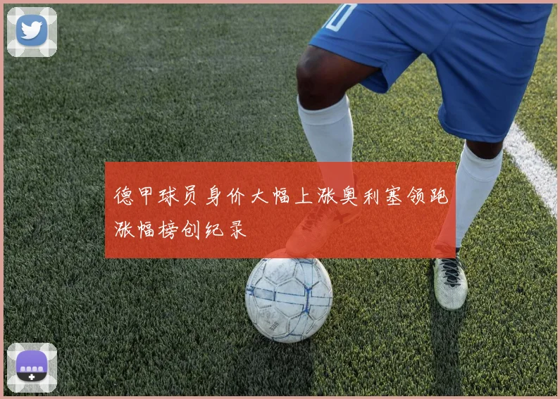 德甲球员身价大幅上涨奥利塞领跑涨幅榜创纪录