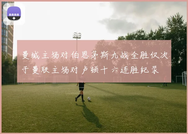 曼城主场对伯恩茅斯九战全胜仅次于曼联主场对卢顿十六连胜纪录