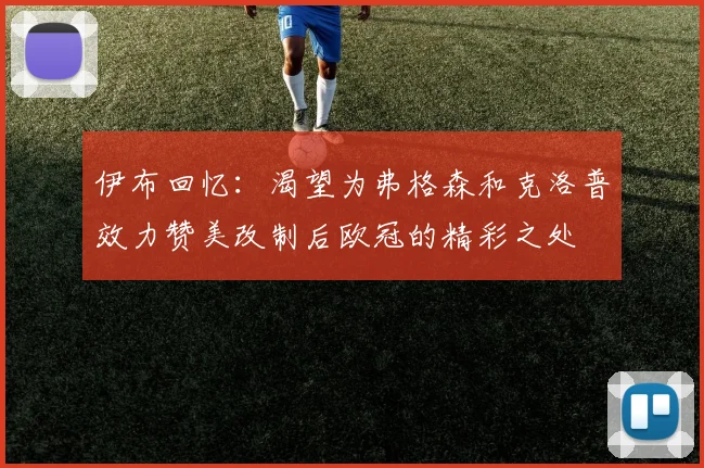 伊布回忆：渴望为弗格森和克洛普效力赞美改制后欧冠的精彩之处
