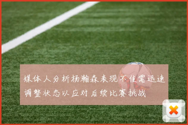 媒体人分析杨瀚森表现不佳需迅速调整状态以应对后续比赛挑战