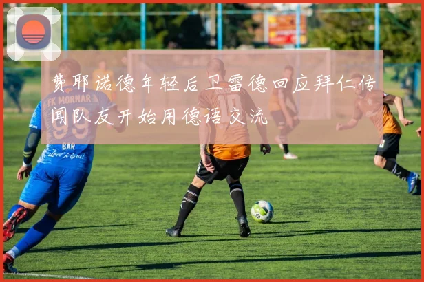 费耶诺德年轻后卫雷德回应拜仁传闻队友开始用德语交流