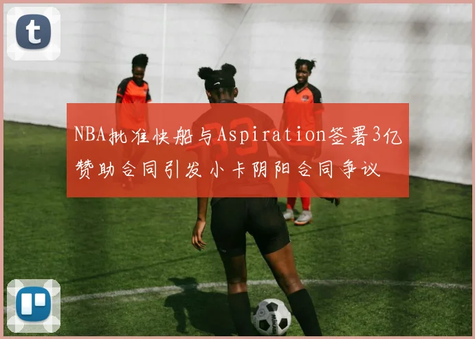 NBA批准快船与Aspiration签署3亿赞助合同引发小卡阴阳合同争议