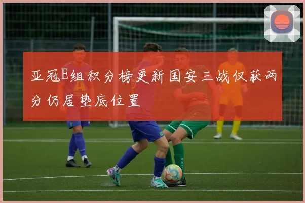 亚冠E组积分榜更新国安三战仅获两分仍居垫底位置