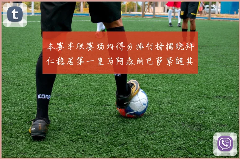 本赛季联赛场均得分排行榜揭晓拜仁稳居第一皇马阿森纳巴萨紧随其后