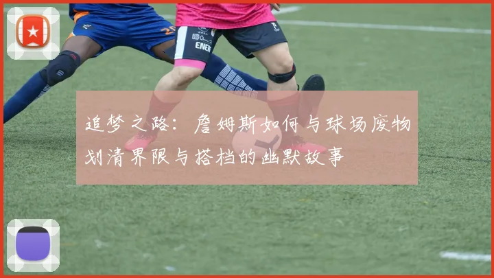追梦之路：詹姆斯如何与球场废物划清界限与搭档的幽默故事
