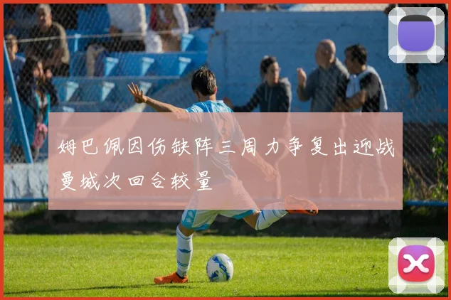 姆巴佩因伤缺阵三周力争复出迎战曼城次回合较量