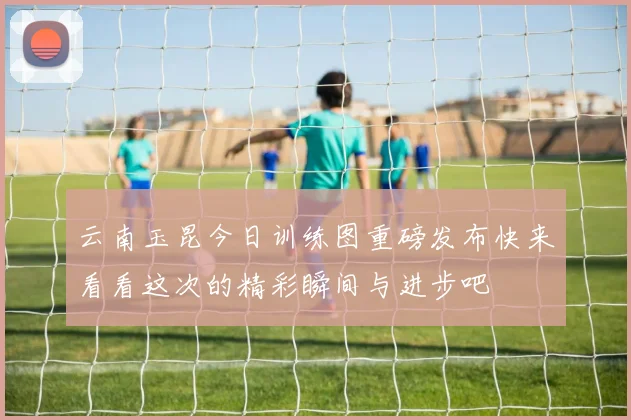 云南玉昆今日训练图重磅发布快来看看这次的精彩瞬间与进步吧