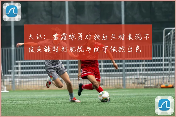 火记：雷霆球员对抗杜兰特表现不佳关键时刻犯规与防守依然出色