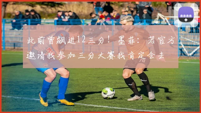 此前曾飙进12三分！墨菲：若官方邀请我参加三分大赛我肯定会去