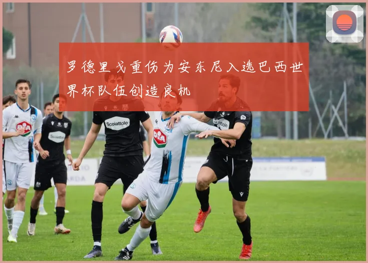 罗德里戈重伤为安东尼入选巴西世界杯队伍创造良机