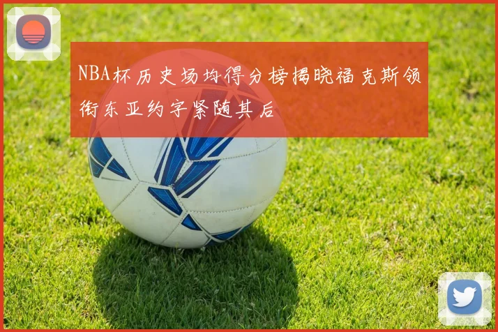 NBA杯历史场均得分榜揭晓福克斯领衔东亚约字紧随其后