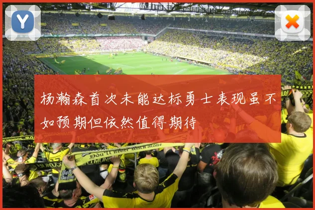 杨瀚森首次未能达标勇士表现虽不如预期但依然值得期待