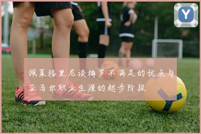 佩莱格里尼谈梅罗不满足的优点与亚马尔职业生涯的起步阶段