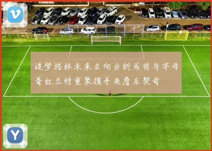 追梦格林未来去向分析或将与字母哥杜兰特重聚携手老詹东契奇