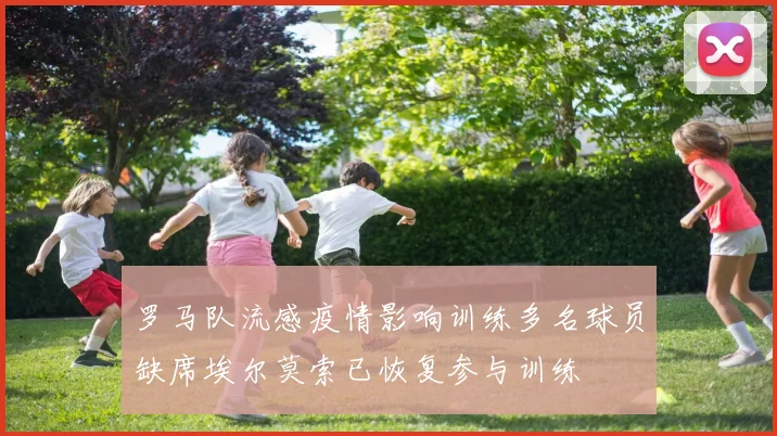 罗马队流感疫情影响训练多名球员缺席埃尔莫索已恢复参与训练