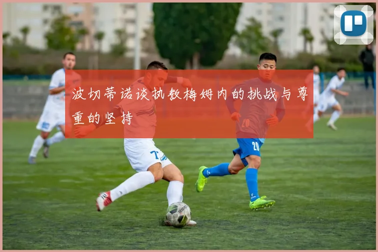 波切蒂诺谈执教梅姆内的挑战与尊重的坚持