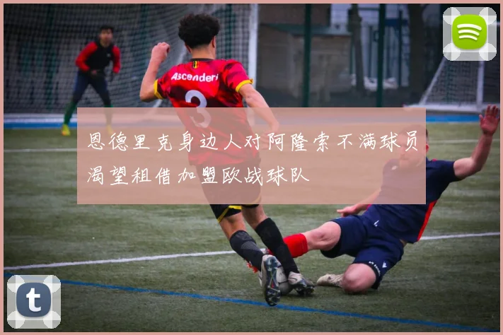 恩德里克身边人对阿隆索不满球员渴望租借加盟欧战球队