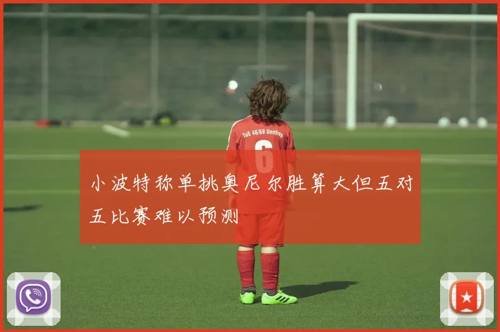 小波特称单挑奥尼尔胜算大但五对五比赛难以预测