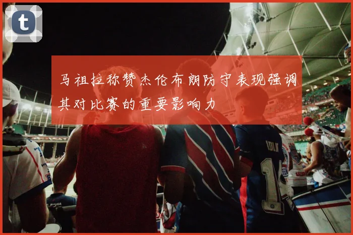 马祖拉称赞杰伦布朗防守表现强调其对比赛的重要影响力