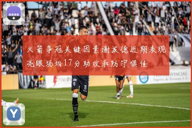火箭争冠关键因素谢泼德近期表现亮眼场均17分助攻和防守俱佳