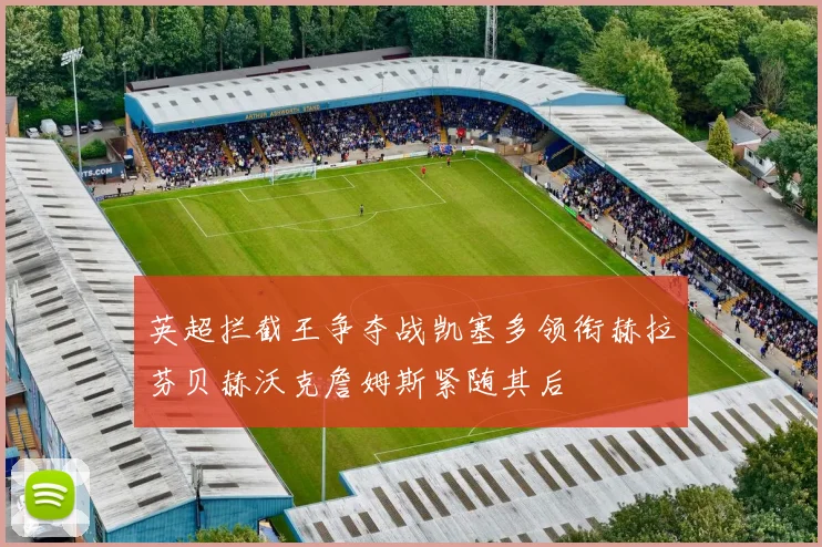 英超拦截王争夺战凯塞多领衔赫拉芬贝赫沃克詹姆斯紧随其后