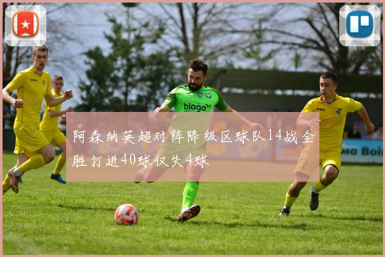 阿森纳英超对阵降级区球队14战全胜打进40球仅失4球