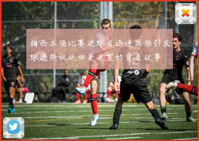 梅西本场比赛进球后迅速离场引发球迷热议返回更衣室的背后故事