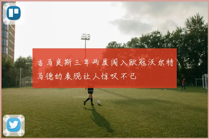 吉马良斯三年两度闯入欧冠沃尔特马德的表现让人惊叹不已