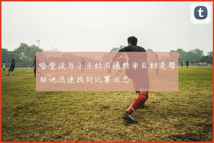 哈登谈与小卡的沟通频率目标是帮助他迅速找到比赛状态